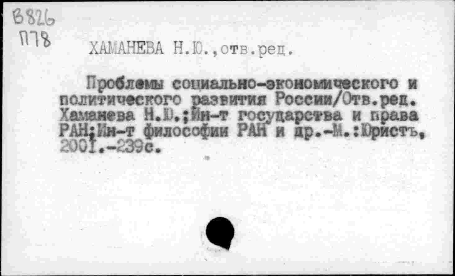 ﻿
ХА! .АНЕВА Н. Ю., отв.рец.
Проблемы социально-экономического и политического развития России/Отв.рец. Хаманева Н.Ю,;йн-т государства и права РАН:Ин-т философии РАН и др.-М. :Юристъ 2001,-£39с*